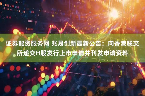 证券配资服务网 兆易创新最新公告：向香港联交所递交H股发行上市申请并刊发申请资料