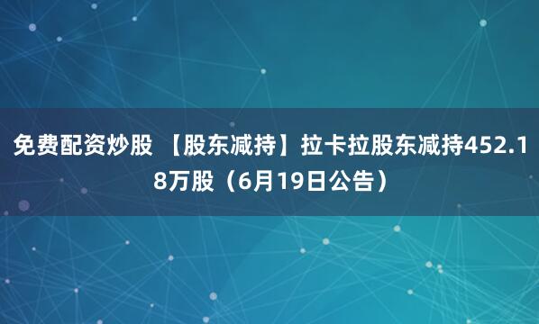 免费配资炒股 【股东减持】拉卡拉股东减持452.18万股（6月19日公告）