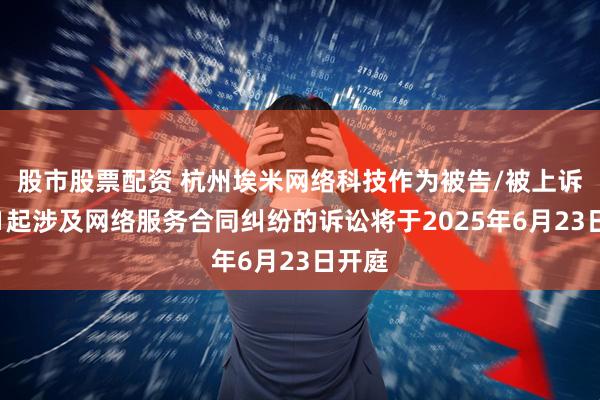 股市股票配资 杭州埃米网络科技作为被告/被上诉人的1起涉及网络服务合同纠纷的诉讼将于2025年6月23日开庭