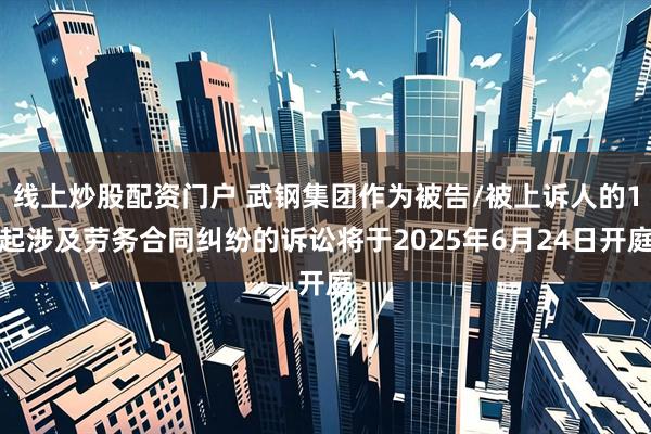 线上炒股配资门户 武钢集团作为被告/被上诉人的1起涉及劳务合同纠纷的诉讼将于2025年6月24日开庭