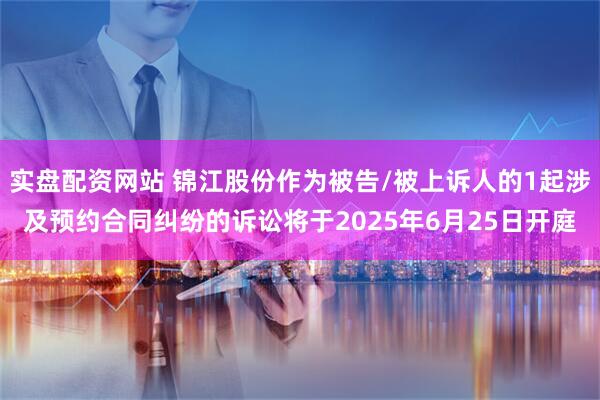 实盘配资网站 锦江股份作为被告/被上诉人的1起涉及预约合同纠纷的诉讼将于2025年6月25日开庭