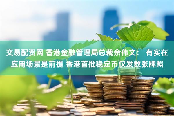 交易配资网 香港金融管理局总裁余伟文： 有实在应用场景是前提 香港首批稳定币仅发数张牌照