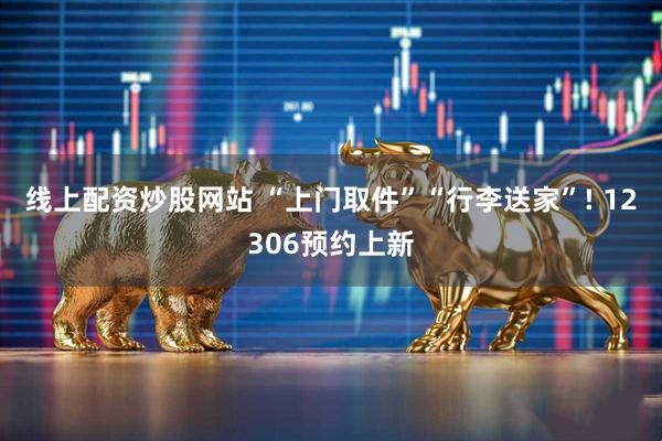 线上配资炒股网站 “上门取件”“行李送家”! 12306预约上新