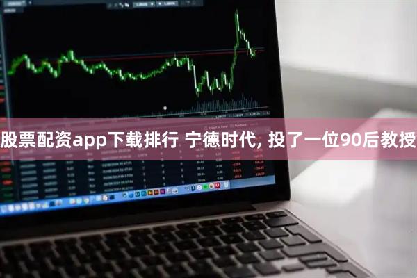 股票配资app下载排行 宁德时代, 投了一位90后教授