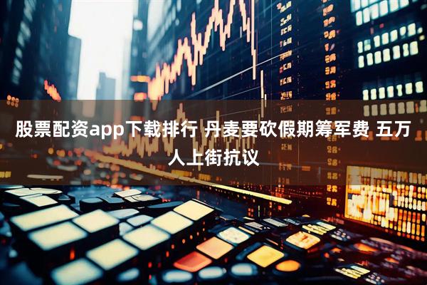 股票配资app下载排行 丹麦要砍假期筹军费 五万人上街抗议
