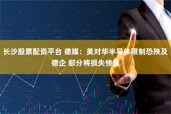 长沙股票配资平台 德媒：美对华半导体限制恐殃及德企 部分将损失惨重