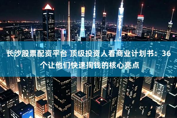 长沙股票配资平台 顶级投资人看商业计划书：36 个让他们快速掏钱的核心亮点