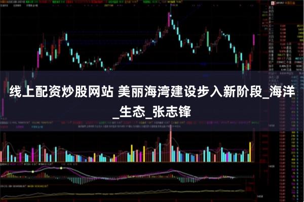 线上配资炒股网站 美丽海湾建设步入新阶段_海洋_生态_张志锋