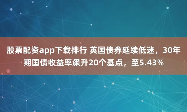 股票配资app下载排行 英国债券延续低迷，30年期国债收益率飙升20个基点，至5.43%