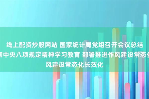 线上配资炒股网站 国家统计局党组召开会议总结深入贯彻中央八项规定精神学习教育 部署推进作风建设常态化长效化