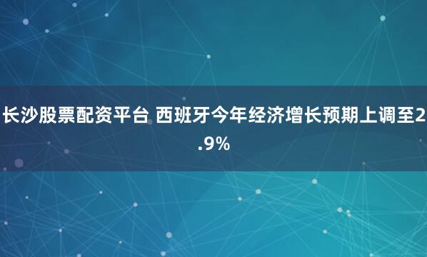 长沙股票配资平台 西班牙今年经济增长预期上调至2.9%