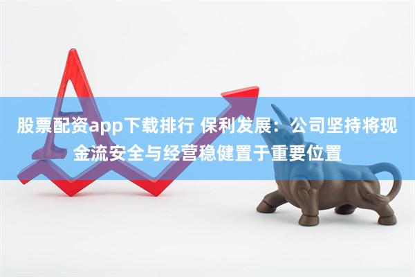 股票配资app下载排行 保利发展：公司坚持将现金流安全与经营稳健置于重要位置