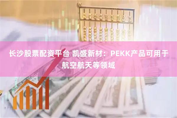 长沙股票配资平台 凯盛新材：PEKK产品可用于航空航天等领域