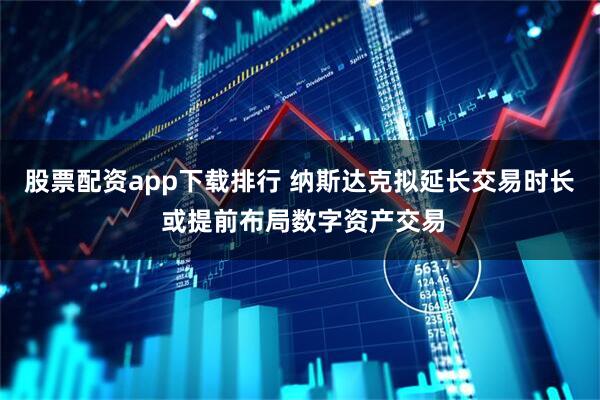 股票配资app下载排行 纳斯达克拟延长交易时长 或提前布局数字资产交易