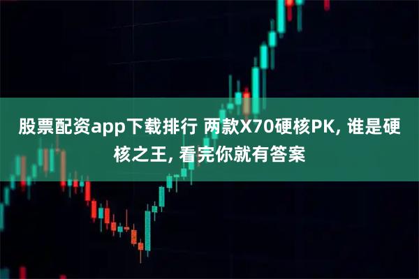 股票配资app下载排行 两款X70硬核PK, 谁是硬核之王, 看完你就有答案
