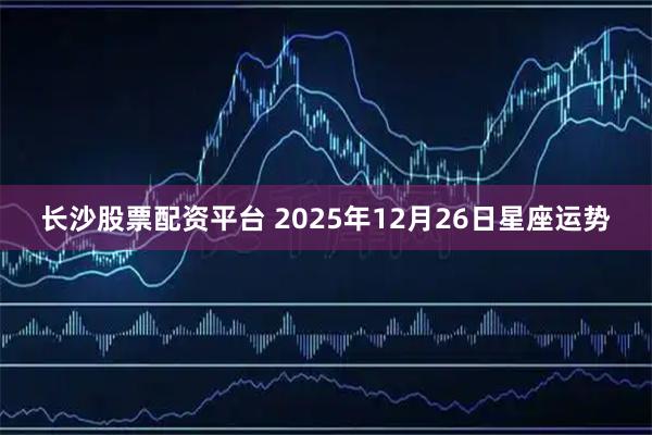 长沙股票配资平台 2025年12月26日星座运势