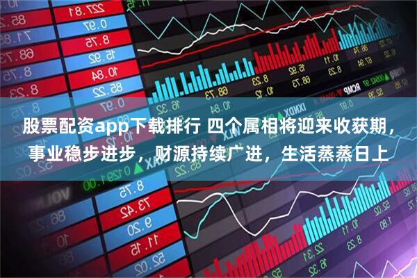 股票配资app下载排行 四个属相将迎来收获期，事业稳步进步，财源持续广进，生活蒸蒸日上